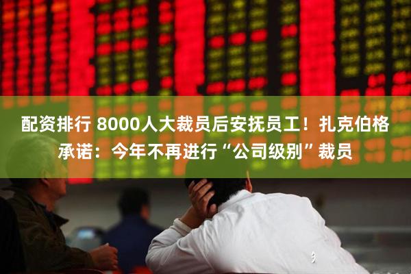 配资排行 8000人大裁员后安抚员工！扎克伯格承诺：今年不再进行“公司级别”裁员
