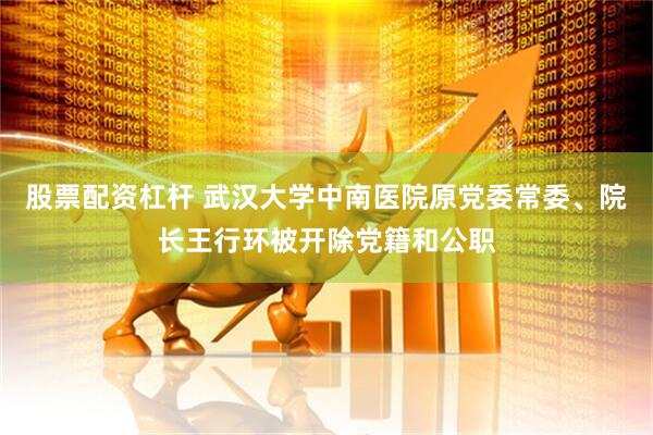 股票配资杠杆 武汉大学中南医院原党委常委、院长王行环被开除党籍和公职
