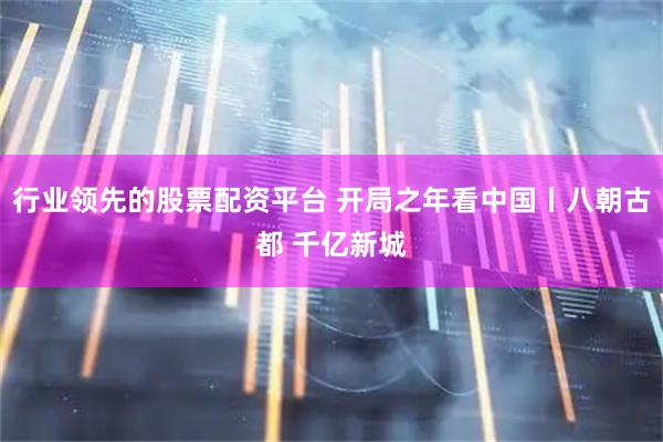 行业领先的股票配资平台 开局之年看中国丨八朝古都 千亿新城