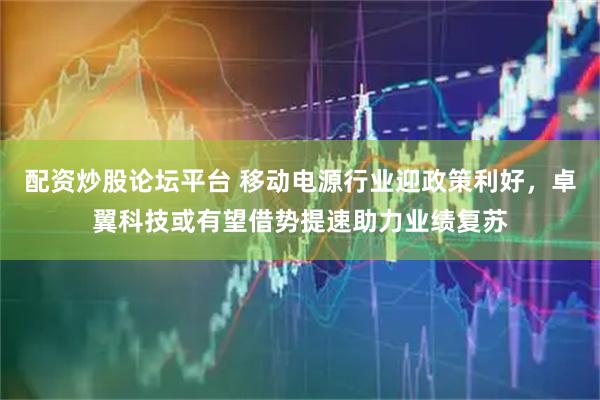 配资炒股论坛平台 移动电源行业迎政策利好，卓翼科技或有望借势提速助力业绩复苏
