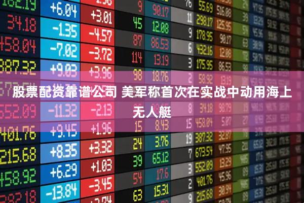 股票配资靠谱公司 美军称首次在实战中动用海上无人艇