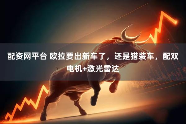 配资网平台 欧拉要出新车了，还是猎装车，配双电机+激光雷达