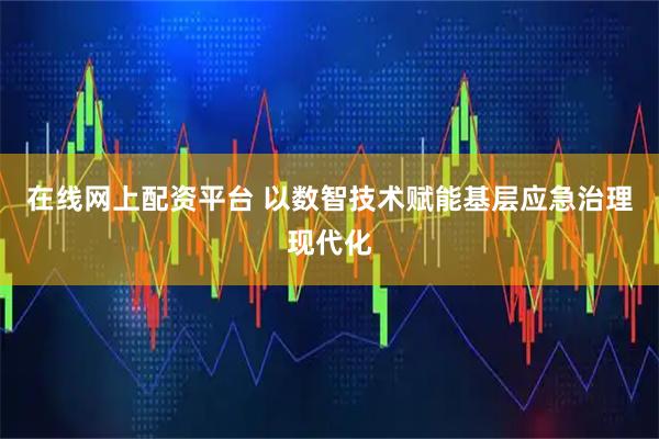在线网上配资平台 以数智技术赋能基层应急治理现代化